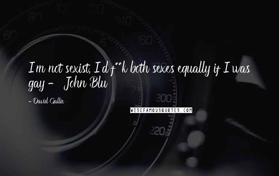 David Gallie Quotes: I'm not sexist, I'd f**k both sexes equally if I was gay - John Blu