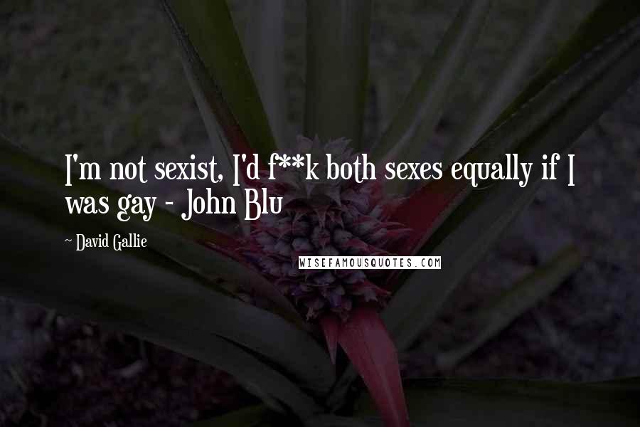 David Gallie Quotes: I'm not sexist, I'd f**k both sexes equally if I was gay - John Blu