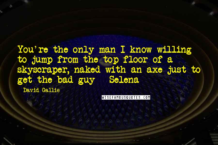 David Gallie Quotes: You're the only man I know willing to jump from the top floor of a skyscraper, naked with an axe just to get the bad guy - Selena