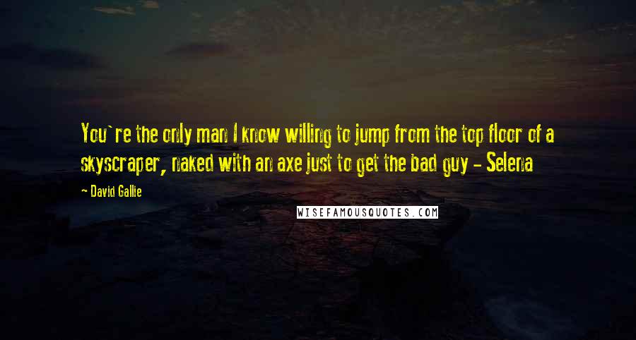 David Gallie Quotes: You're the only man I know willing to jump from the top floor of a skyscraper, naked with an axe just to get the bad guy - Selena