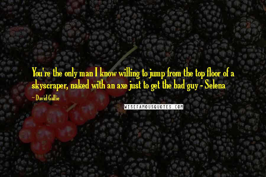 David Gallie Quotes: You're the only man I know willing to jump from the top floor of a skyscraper, naked with an axe just to get the bad guy - Selena