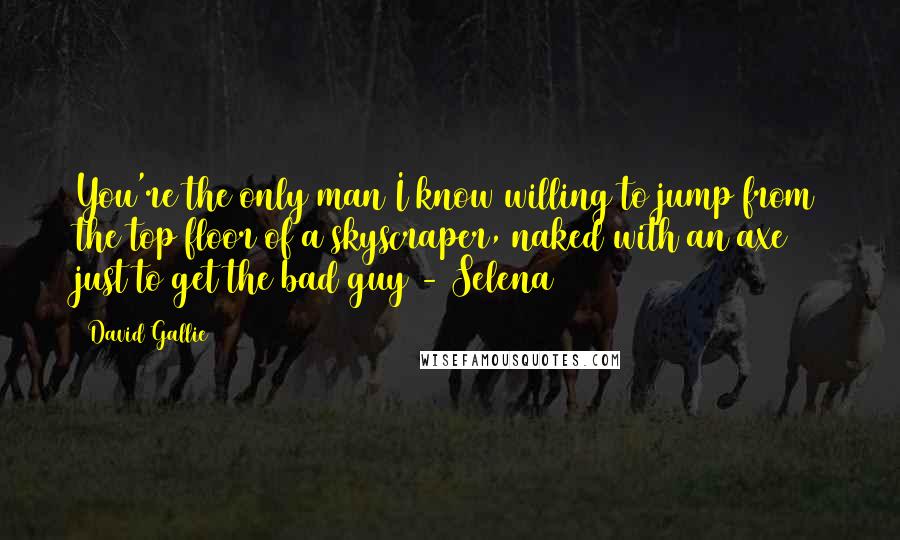 David Gallie Quotes: You're the only man I know willing to jump from the top floor of a skyscraper, naked with an axe just to get the bad guy - Selena