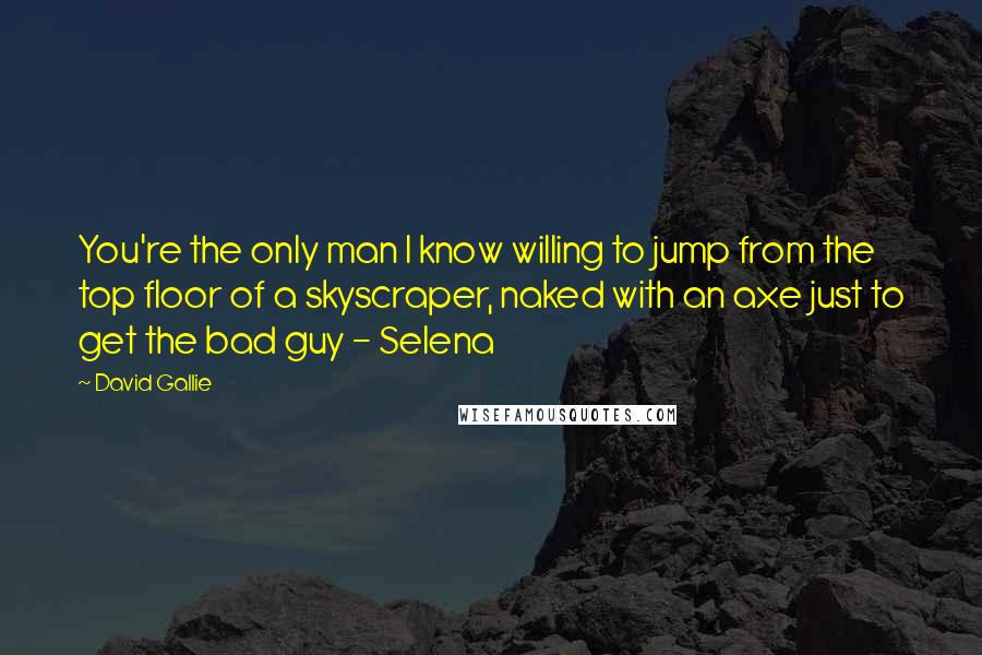 David Gallie Quotes: You're the only man I know willing to jump from the top floor of a skyscraper, naked with an axe just to get the bad guy - Selena