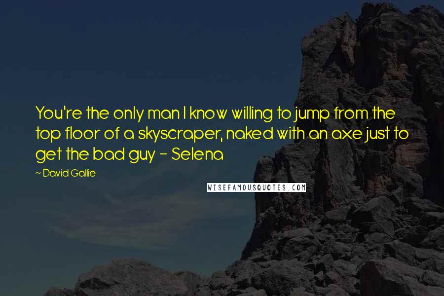 David Gallie Quotes: You're the only man I know willing to jump from the top floor of a skyscraper, naked with an axe just to get the bad guy - Selena