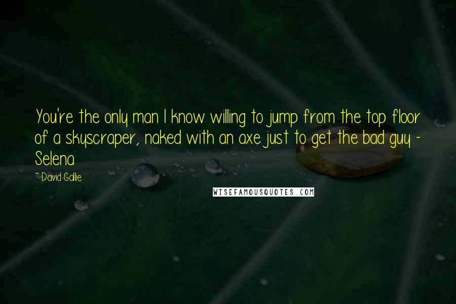 David Gallie Quotes: You're the only man I know willing to jump from the top floor of a skyscraper, naked with an axe just to get the bad guy - Selena