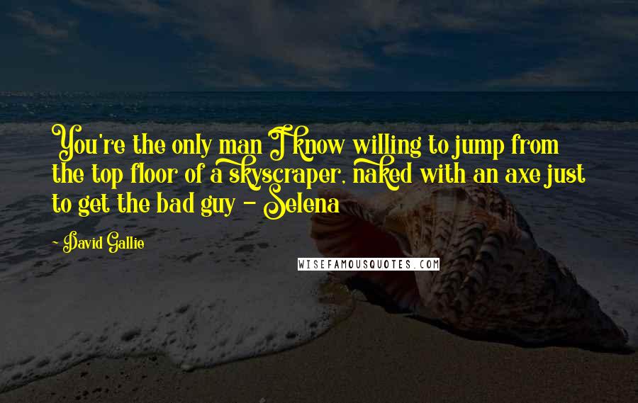 David Gallie Quotes: You're the only man I know willing to jump from the top floor of a skyscraper, naked with an axe just to get the bad guy - Selena