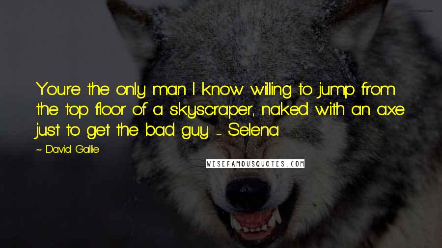 David Gallie Quotes: You're the only man I know willing to jump from the top floor of a skyscraper, naked with an axe just to get the bad guy - Selena