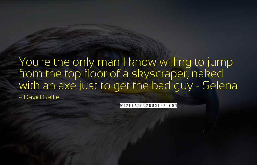 David Gallie Quotes: You're the only man I know willing to jump from the top floor of a skyscraper, naked with an axe just to get the bad guy - Selena