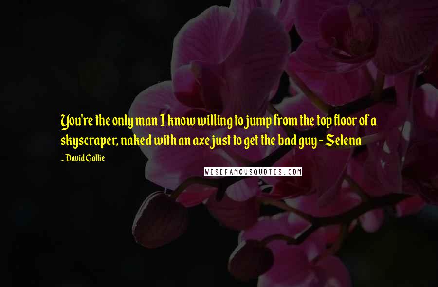 David Gallie Quotes: You're the only man I know willing to jump from the top floor of a skyscraper, naked with an axe just to get the bad guy - Selena