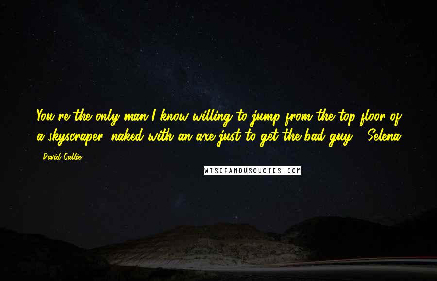 David Gallie Quotes: You're the only man I know willing to jump from the top floor of a skyscraper, naked with an axe just to get the bad guy - Selena