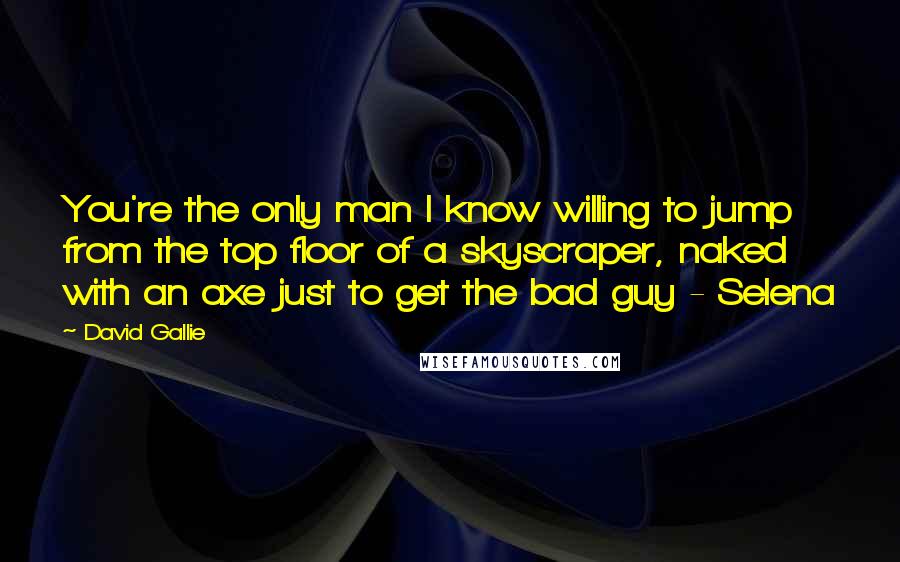 David Gallie Quotes: You're the only man I know willing to jump from the top floor of a skyscraper, naked with an axe just to get the bad guy - Selena