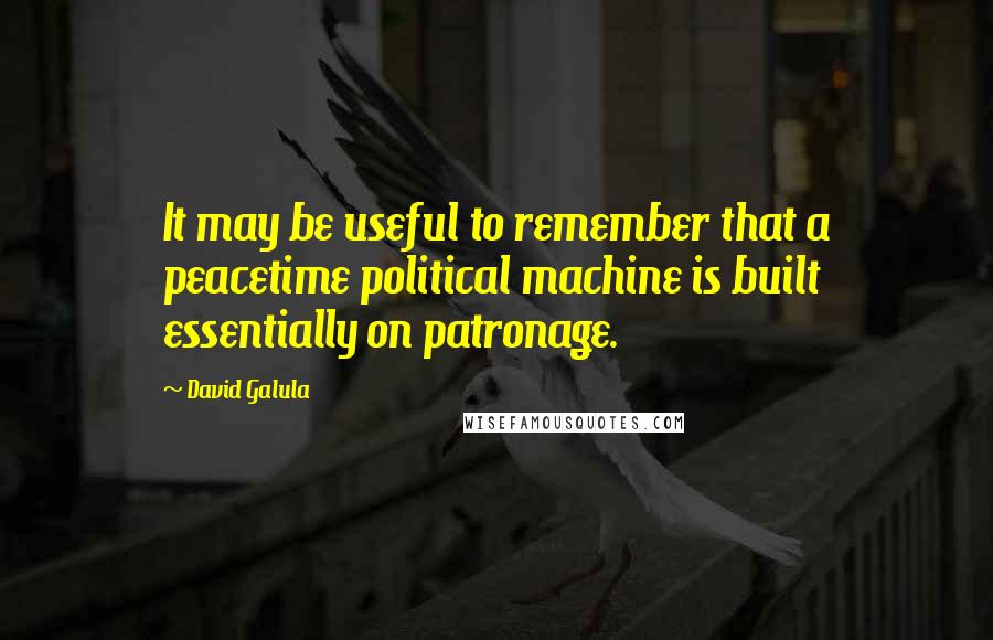 David Galula Quotes: It may be useful to remember that a peacetime political machine is built essentially on patronage.