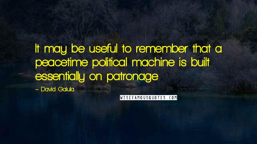 David Galula Quotes: It may be useful to remember that a peacetime political machine is built essentially on patronage.