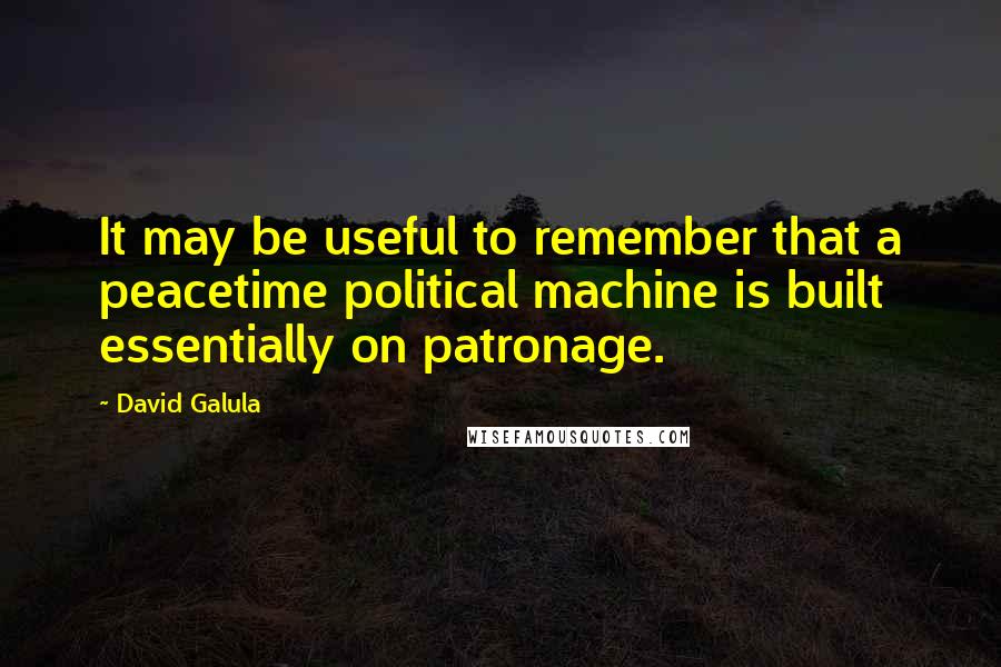 David Galula Quotes: It may be useful to remember that a peacetime political machine is built essentially on patronage.
