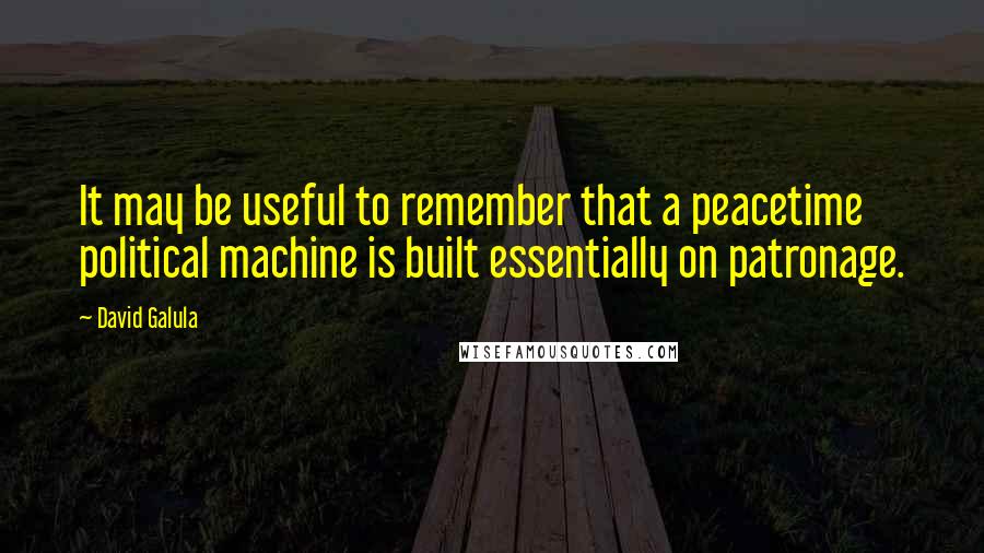 David Galula Quotes: It may be useful to remember that a peacetime political machine is built essentially on patronage.