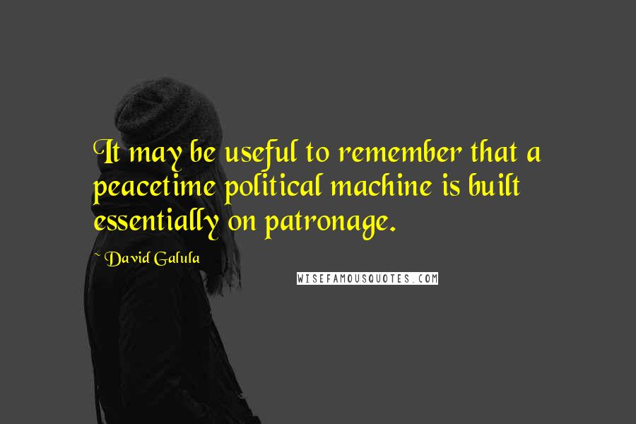 David Galula Quotes: It may be useful to remember that a peacetime political machine is built essentially on patronage.