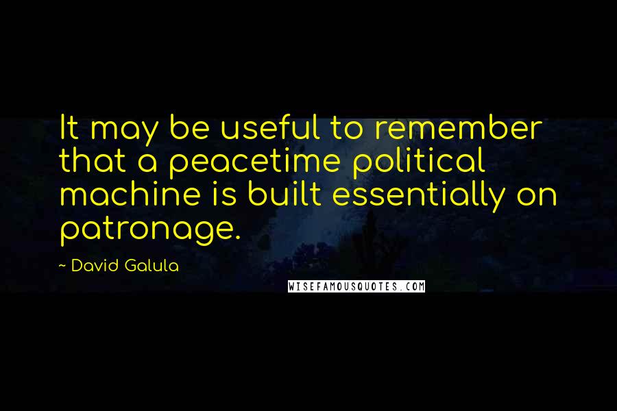David Galula Quotes: It may be useful to remember that a peacetime political machine is built essentially on patronage.