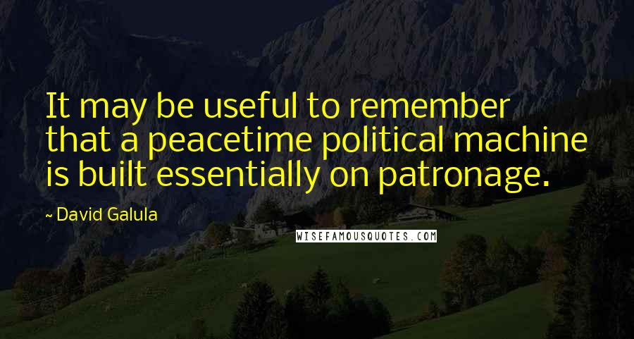 David Galula Quotes: It may be useful to remember that a peacetime political machine is built essentially on patronage.