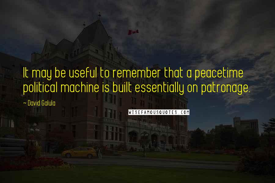 David Galula Quotes: It may be useful to remember that a peacetime political machine is built essentially on patronage.