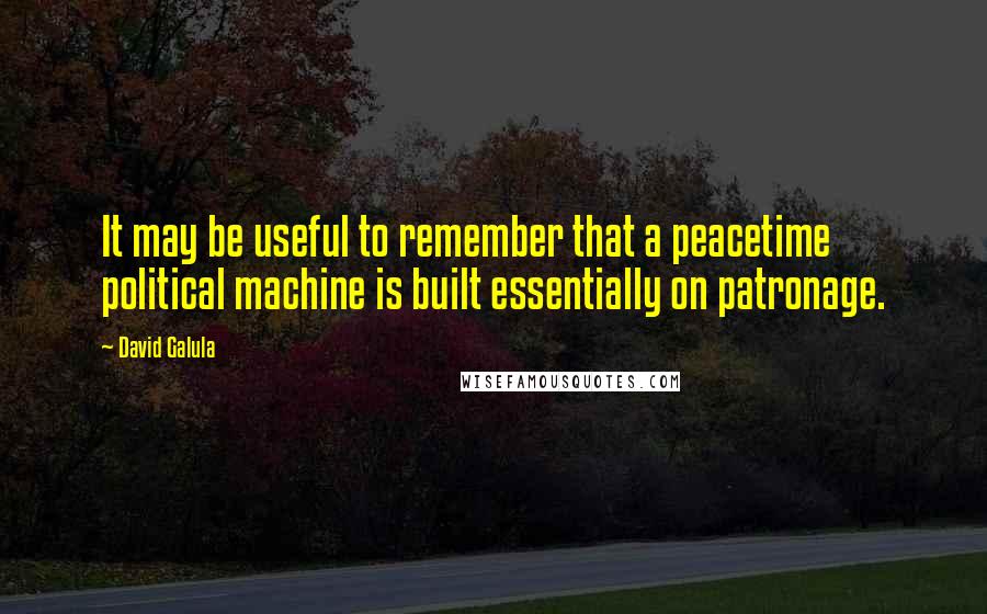 David Galula Quotes: It may be useful to remember that a peacetime political machine is built essentially on patronage.