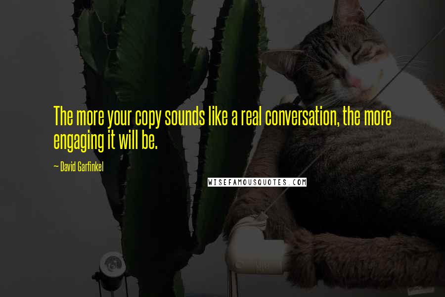 David Garfinkel Quotes: The more your copy sounds like a real conversation, the more engaging it will be.