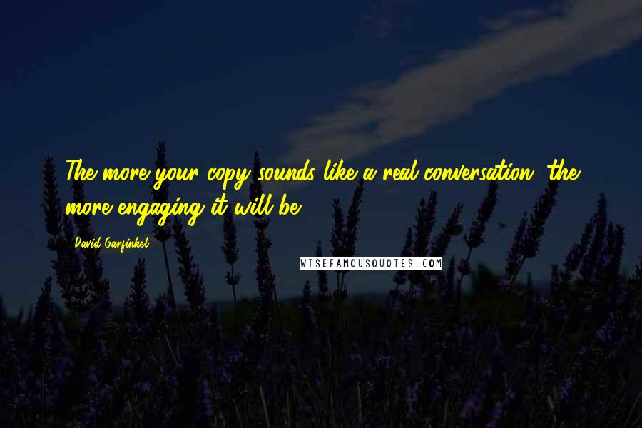 David Garfinkel Quotes: The more your copy sounds like a real conversation, the more engaging it will be.