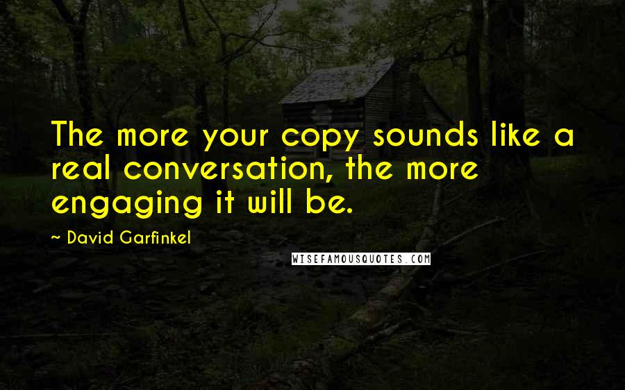 David Garfinkel Quotes: The more your copy sounds like a real conversation, the more engaging it will be.