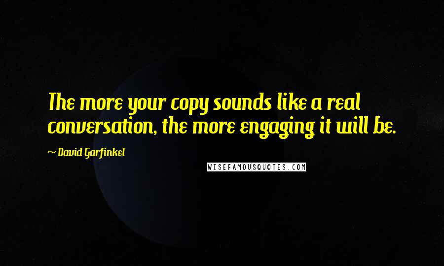 David Garfinkel Quotes: The more your copy sounds like a real conversation, the more engaging it will be.