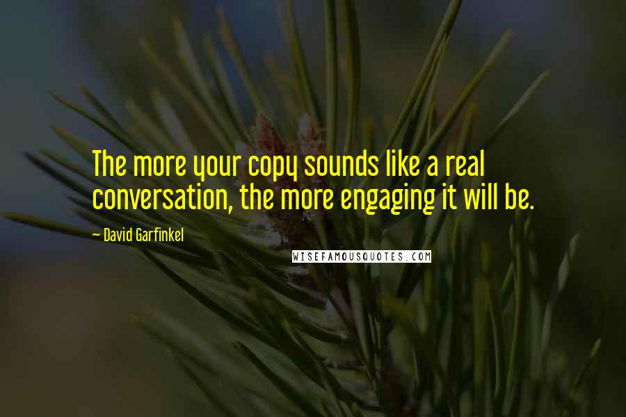 David Garfinkel Quotes: The more your copy sounds like a real conversation, the more engaging it will be.