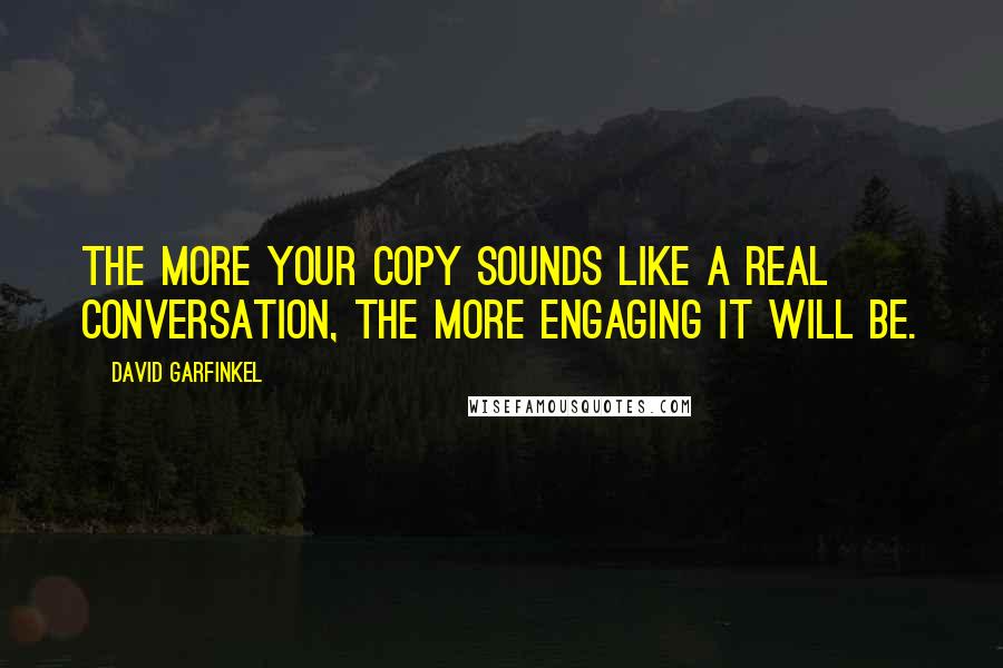 David Garfinkel Quotes: The more your copy sounds like a real conversation, the more engaging it will be.