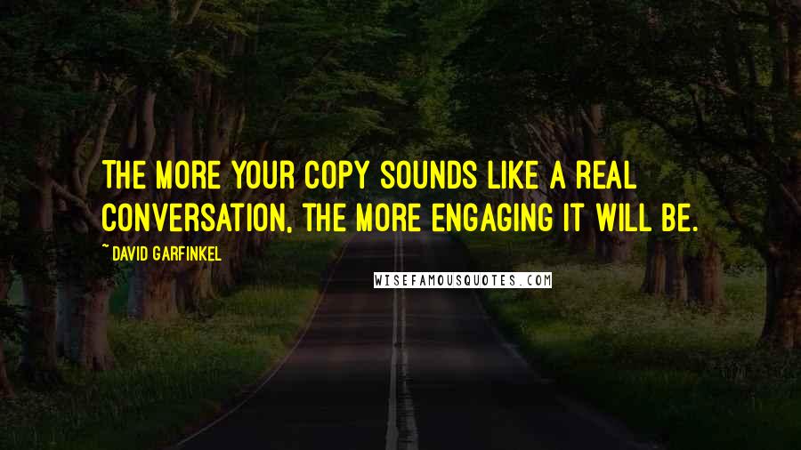 David Garfinkel Quotes: The more your copy sounds like a real conversation, the more engaging it will be.