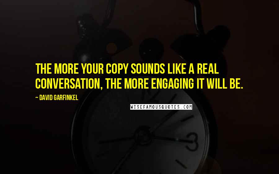 David Garfinkel Quotes: The more your copy sounds like a real conversation, the more engaging it will be.