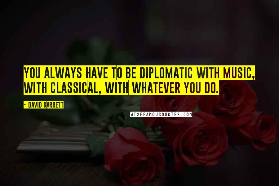 David Garrett Quotes: You always have to be diplomatic with music, with classical, with whatever you do.