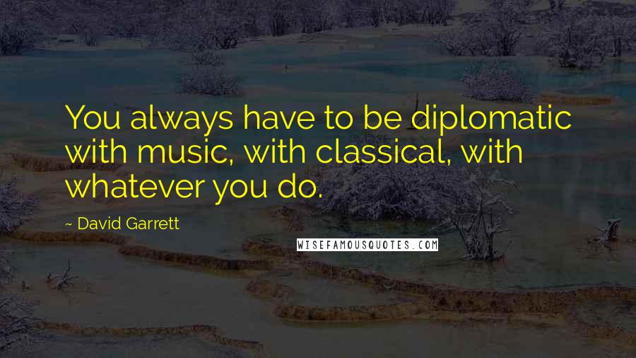 David Garrett Quotes: You always have to be diplomatic with music, with classical, with whatever you do.