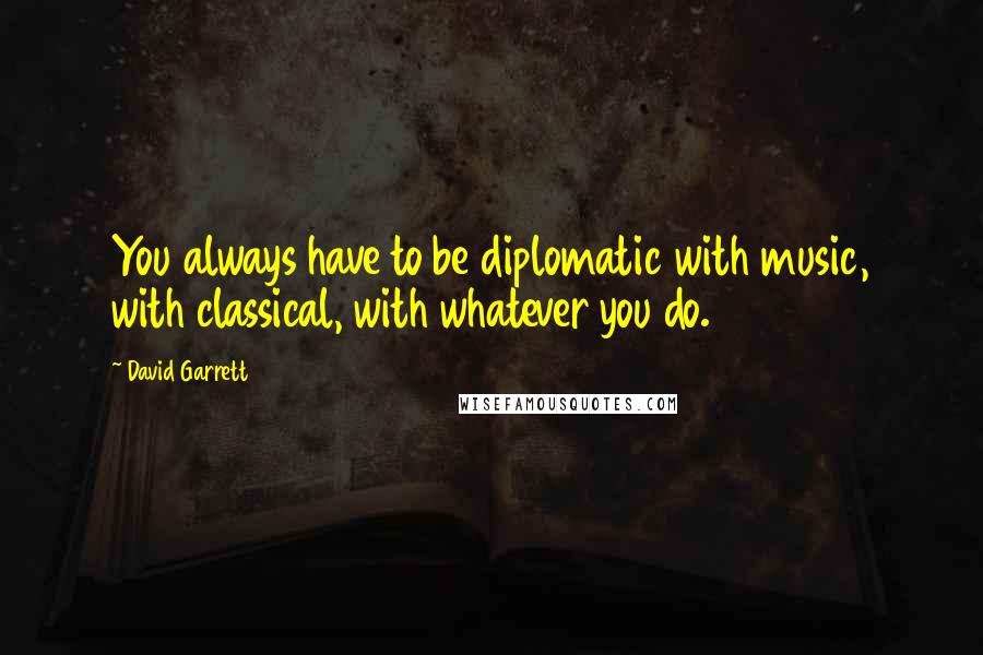 David Garrett Quotes: You always have to be diplomatic with music, with classical, with whatever you do.