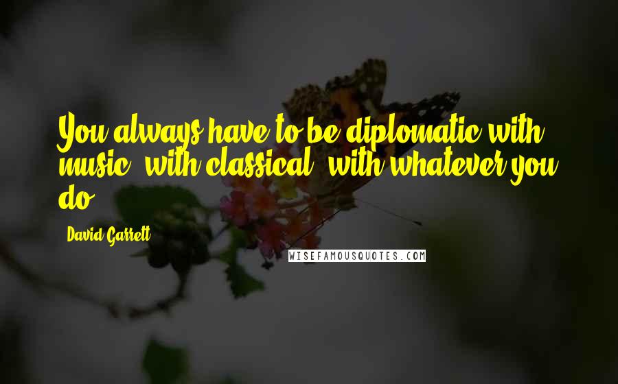 David Garrett Quotes: You always have to be diplomatic with music, with classical, with whatever you do.