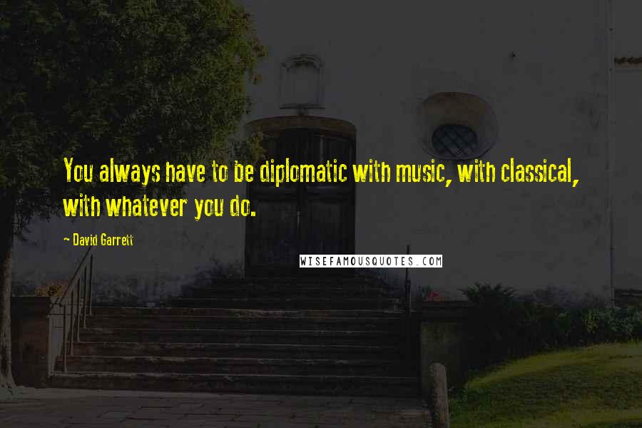 David Garrett Quotes: You always have to be diplomatic with music, with classical, with whatever you do.