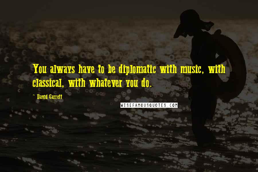 David Garrett Quotes: You always have to be diplomatic with music, with classical, with whatever you do.