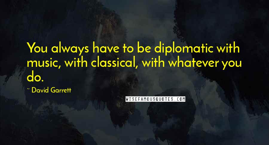 David Garrett Quotes: You always have to be diplomatic with music, with classical, with whatever you do.