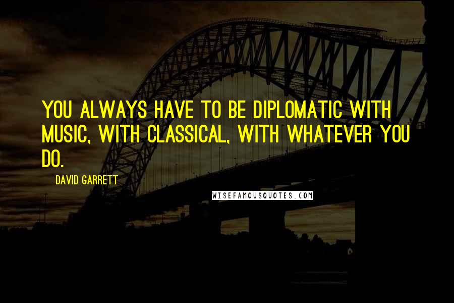 David Garrett Quotes: You always have to be diplomatic with music, with classical, with whatever you do.