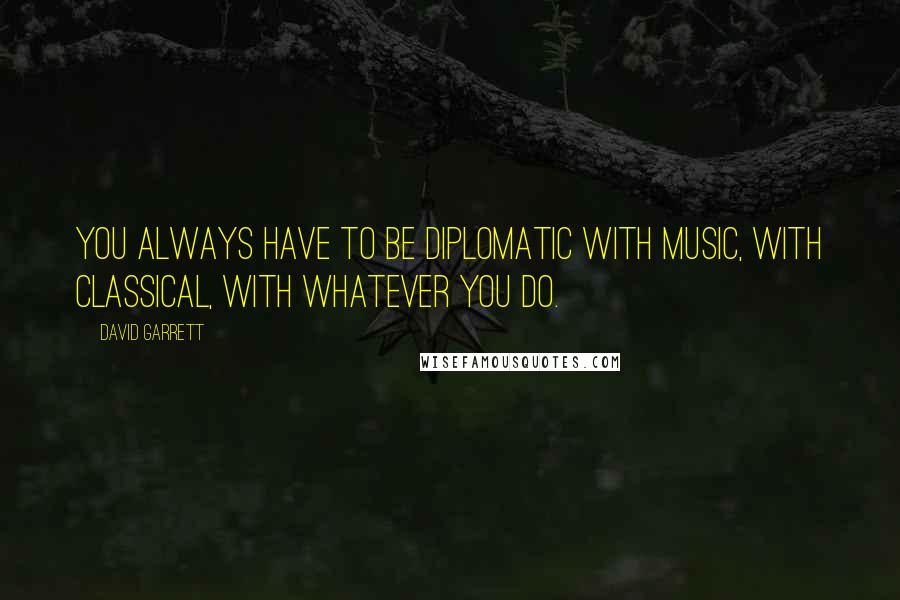 David Garrett Quotes: You always have to be diplomatic with music, with classical, with whatever you do.