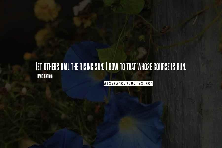 David Garrick Quotes: Let others hail the rising sun: I bow to that whose course is run.