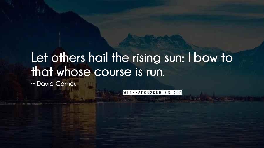 David Garrick Quotes: Let others hail the rising sun: I bow to that whose course is run.