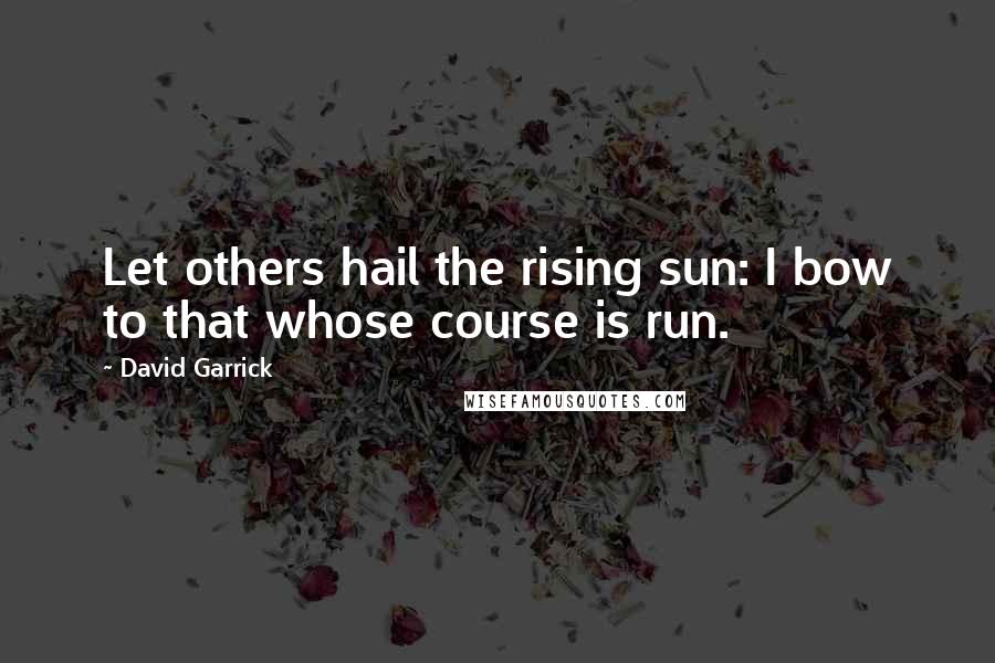 David Garrick Quotes: Let others hail the rising sun: I bow to that whose course is run.