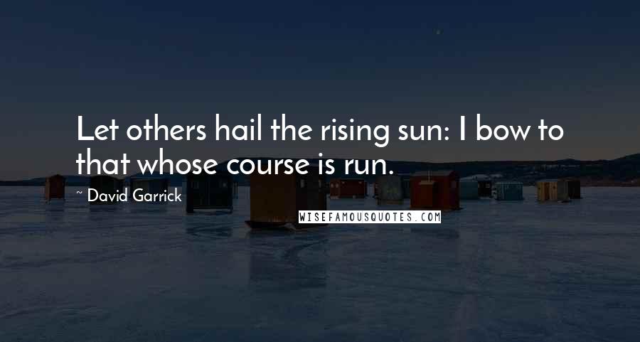 David Garrick Quotes: Let others hail the rising sun: I bow to that whose course is run.