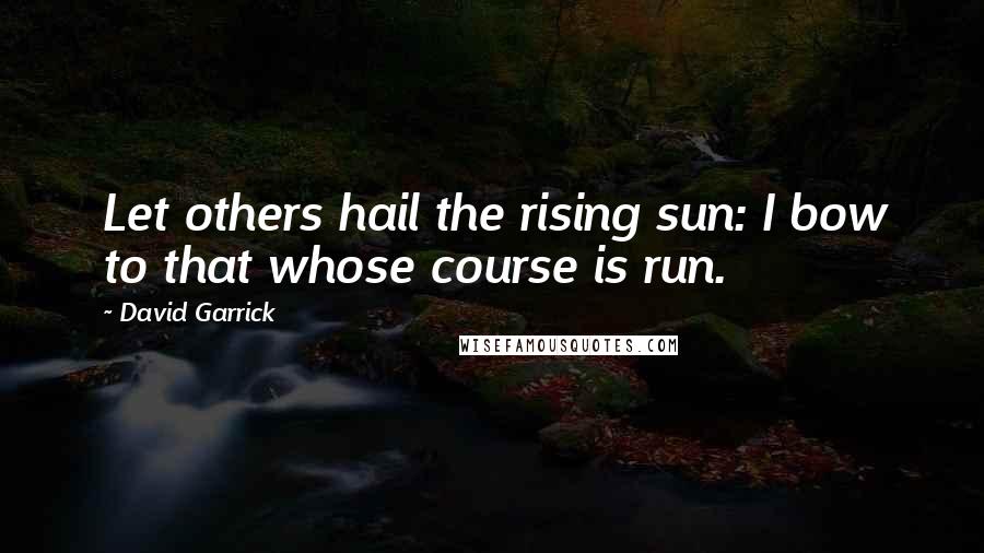 David Garrick Quotes: Let others hail the rising sun: I bow to that whose course is run.