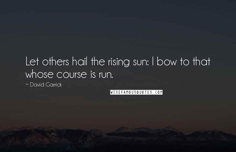 David Garrick Quotes: Let others hail the rising sun: I bow to that whose course is run.