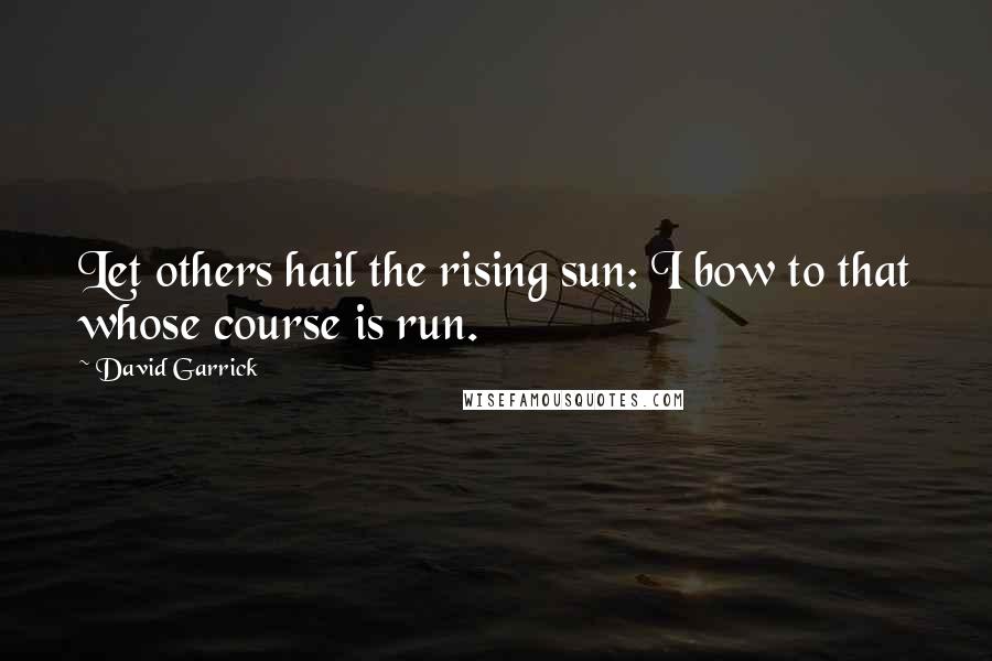 David Garrick Quotes: Let others hail the rising sun: I bow to that whose course is run.
