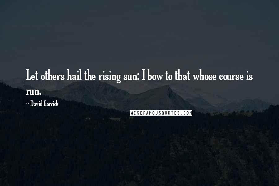 David Garrick Quotes: Let others hail the rising sun: I bow to that whose course is run.