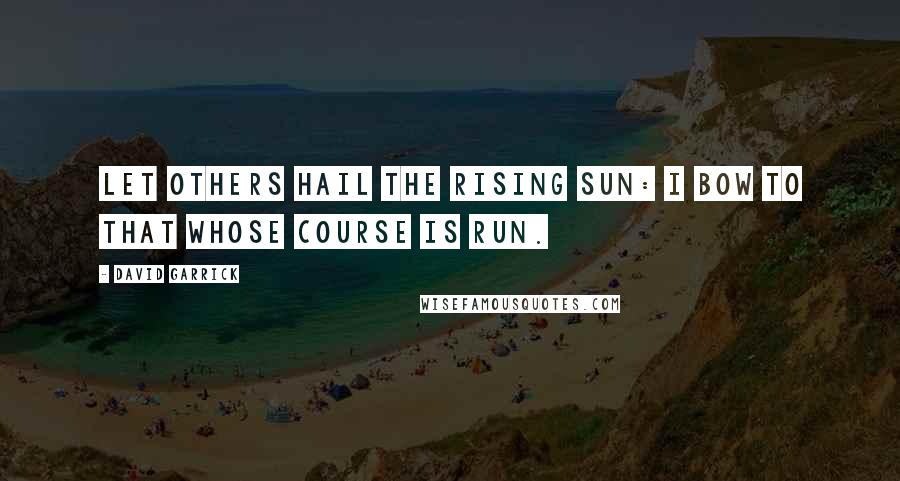 David Garrick Quotes: Let others hail the rising sun: I bow to that whose course is run.